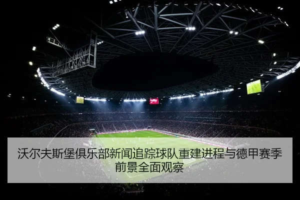 沃尔夫斯堡俱乐部新闻追踪球队重建进程与德甲赛季前景全面观察