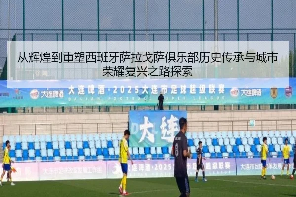 从辉煌到重塑西班牙萨拉戈萨俱乐部历史传承与城市荣耀复兴之路探索