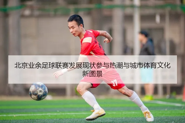 北京业余足球联赛发展现状参与热潮与城市体育文化新图景