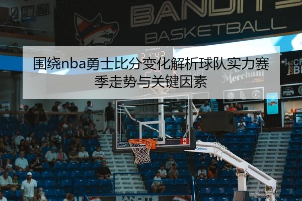 围绕nba勇士比分变化解析球队实力赛季走势与关键因素