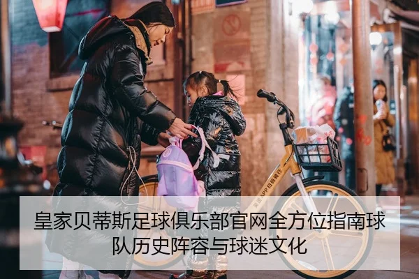 皇家贝蒂斯足球俱乐部官网全方位指南球队历史阵容与球迷文化