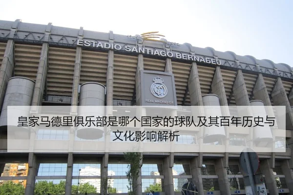 皇家马德里俱乐部是哪个国家的球队及其百年历史与文化影响解析