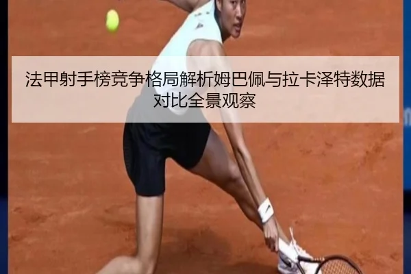 法甲射手榜竞争格局解析姆巴佩与拉卡泽特数据对比全景观察